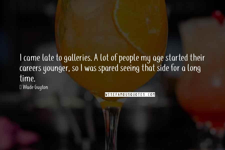 Wade Guyton Quotes: I came late to galleries. A lot of people my age started their careers younger, so I was spared seeing that side for a long time.