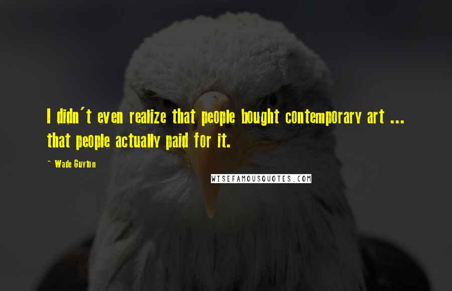 Wade Guyton Quotes: I didn't even realize that people bought contemporary art ... that people actually paid for it.