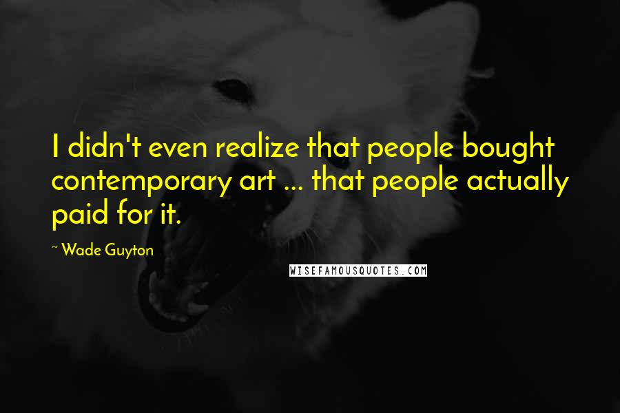 Wade Guyton Quotes: I didn't even realize that people bought contemporary art ... that people actually paid for it.
