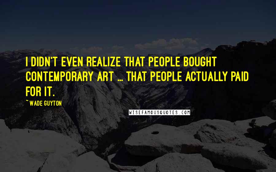 Wade Guyton Quotes: I didn't even realize that people bought contemporary art ... that people actually paid for it.