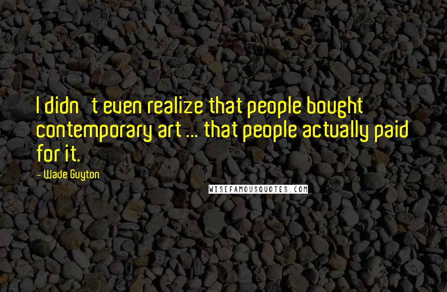 Wade Guyton Quotes: I didn't even realize that people bought contemporary art ... that people actually paid for it.
