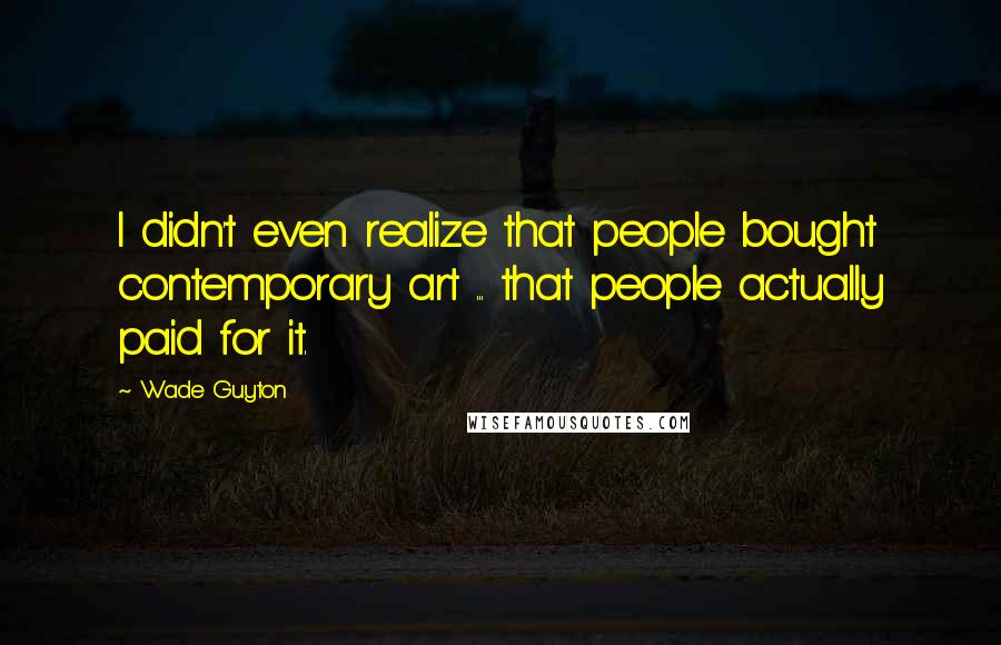 Wade Guyton Quotes: I didn't even realize that people bought contemporary art ... that people actually paid for it.