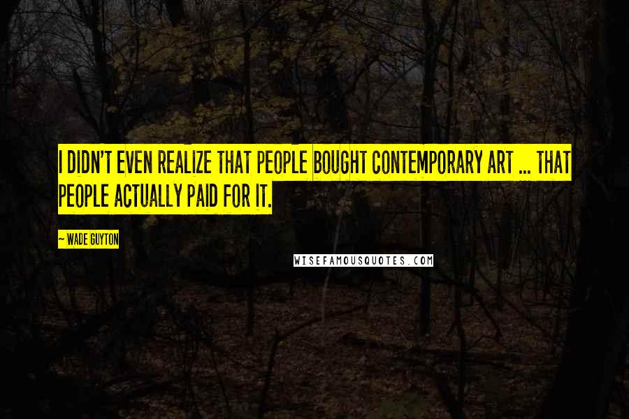 Wade Guyton Quotes: I didn't even realize that people bought contemporary art ... that people actually paid for it.