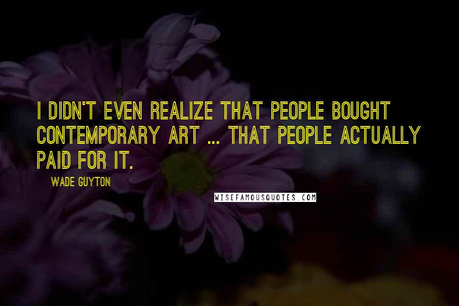 Wade Guyton Quotes: I didn't even realize that people bought contemporary art ... that people actually paid for it.