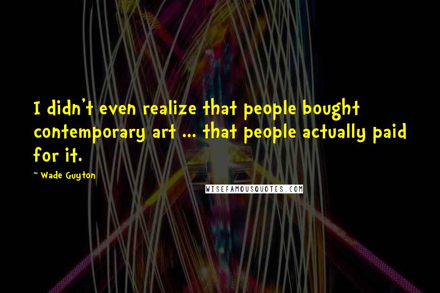 Wade Guyton Quotes: I didn't even realize that people bought contemporary art ... that people actually paid for it.