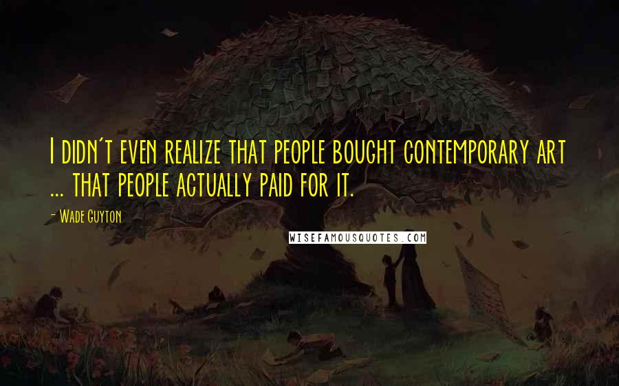 Wade Guyton Quotes: I didn't even realize that people bought contemporary art ... that people actually paid for it.
