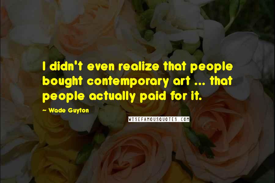 Wade Guyton Quotes: I didn't even realize that people bought contemporary art ... that people actually paid for it.