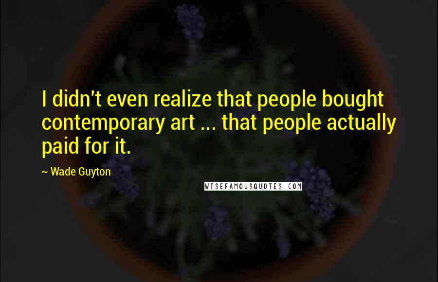Wade Guyton Quotes: I didn't even realize that people bought contemporary art ... that people actually paid for it.