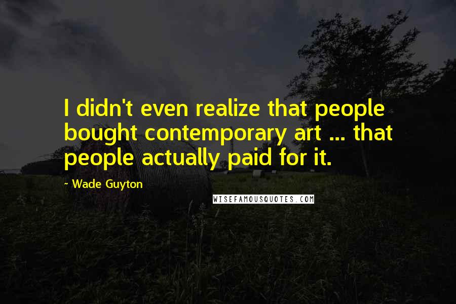 Wade Guyton Quotes: I didn't even realize that people bought contemporary art ... that people actually paid for it.