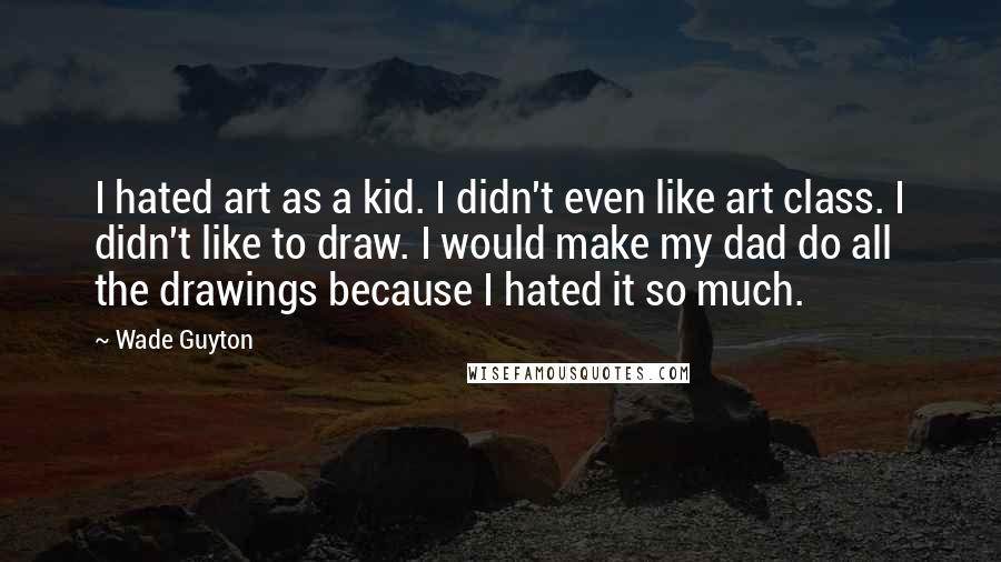 Wade Guyton Quotes: I hated art as a kid. I didn't even like art class. I didn't like to draw. I would make my dad do all the drawings because I hated it so much.