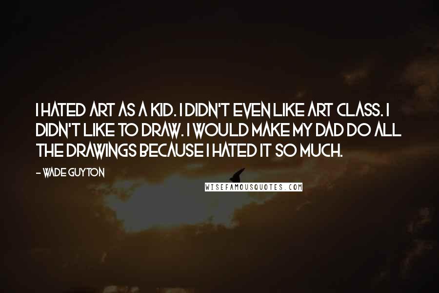 Wade Guyton Quotes: I hated art as a kid. I didn't even like art class. I didn't like to draw. I would make my dad do all the drawings because I hated it so much.