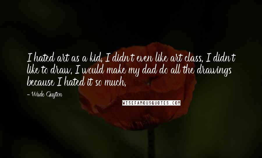 Wade Guyton Quotes: I hated art as a kid. I didn't even like art class. I didn't like to draw. I would make my dad do all the drawings because I hated it so much.