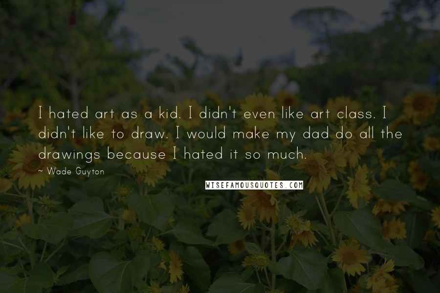 Wade Guyton Quotes: I hated art as a kid. I didn't even like art class. I didn't like to draw. I would make my dad do all the drawings because I hated it so much.