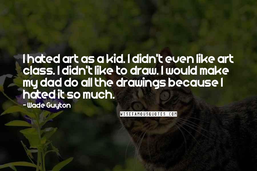 Wade Guyton Quotes: I hated art as a kid. I didn't even like art class. I didn't like to draw. I would make my dad do all the drawings because I hated it so much.