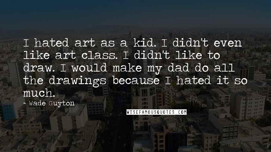 Wade Guyton Quotes: I hated art as a kid. I didn't even like art class. I didn't like to draw. I would make my dad do all the drawings because I hated it so much.