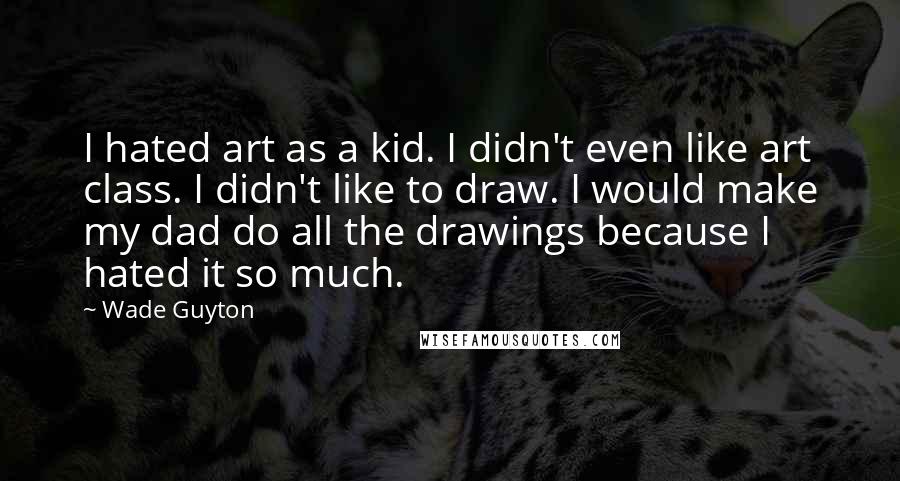 Wade Guyton Quotes: I hated art as a kid. I didn't even like art class. I didn't like to draw. I would make my dad do all the drawings because I hated it so much.