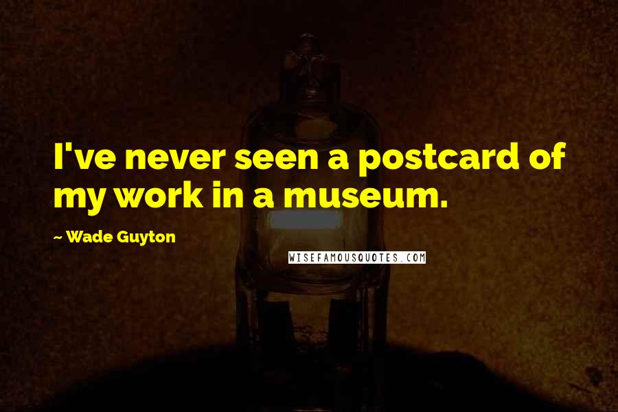 Wade Guyton Quotes: I've never seen a postcard of my work in a museum.