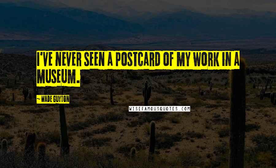 Wade Guyton Quotes: I've never seen a postcard of my work in a museum.
