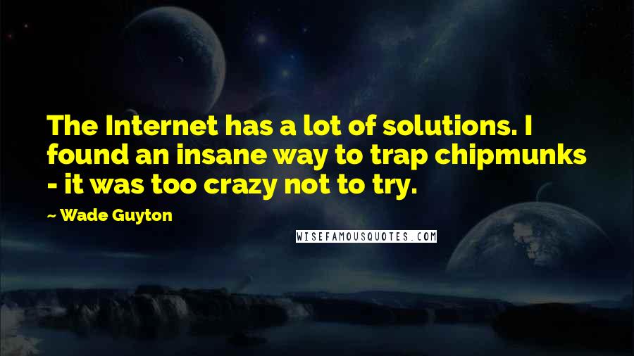 Wade Guyton Quotes: The Internet has a lot of solutions. I found an insane way to trap chipmunks - it was too crazy not to try.