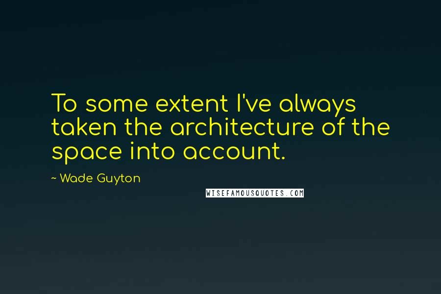 Wade Guyton Quotes: To some extent I've always taken the architecture of the space into account.