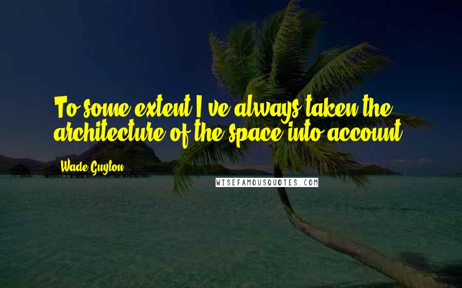 Wade Guyton Quotes: To some extent I've always taken the architecture of the space into account.