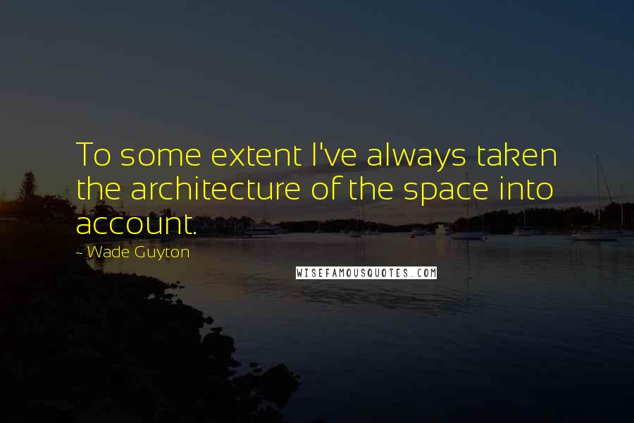 Wade Guyton Quotes: To some extent I've always taken the architecture of the space into account.