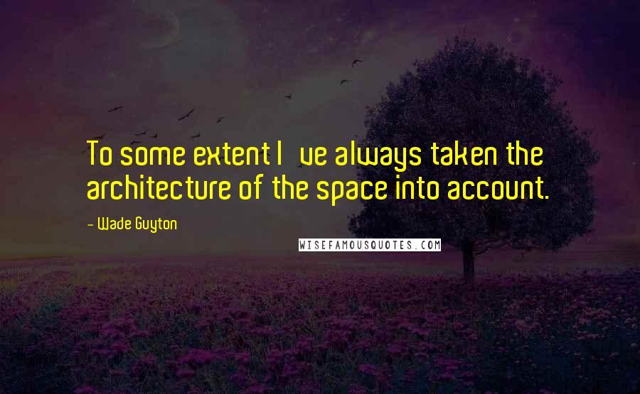 Wade Guyton Quotes: To some extent I've always taken the architecture of the space into account.