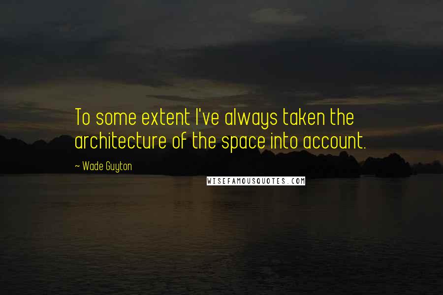 Wade Guyton Quotes: To some extent I've always taken the architecture of the space into account.