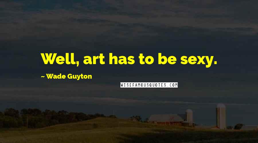 Wade Guyton Quotes: Well, art has to be sexy.