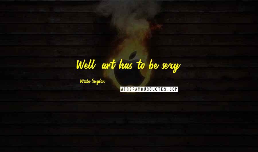 Wade Guyton Quotes: Well, art has to be sexy.