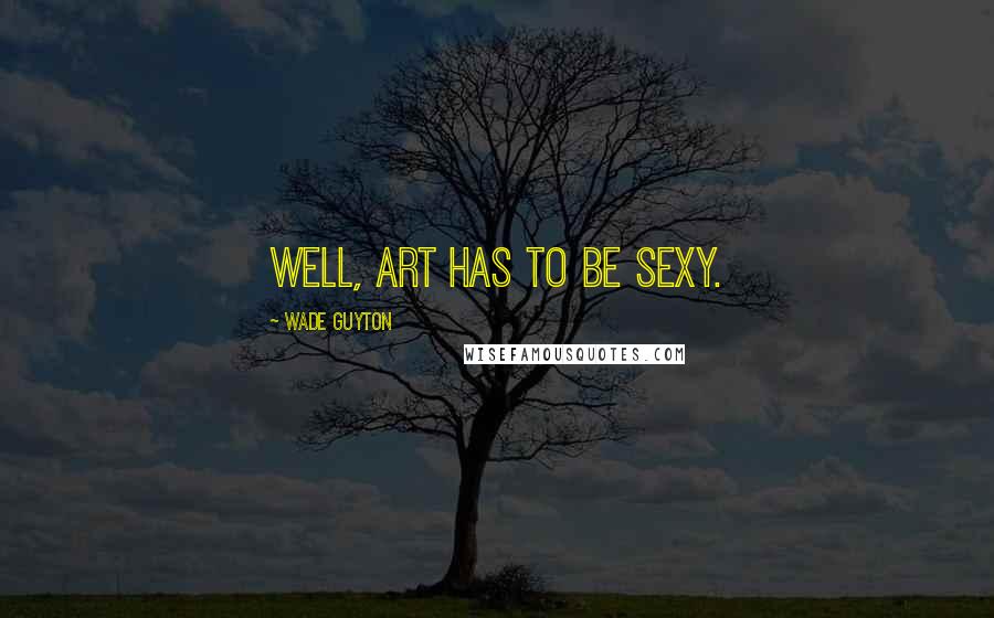 Wade Guyton Quotes: Well, art has to be sexy.