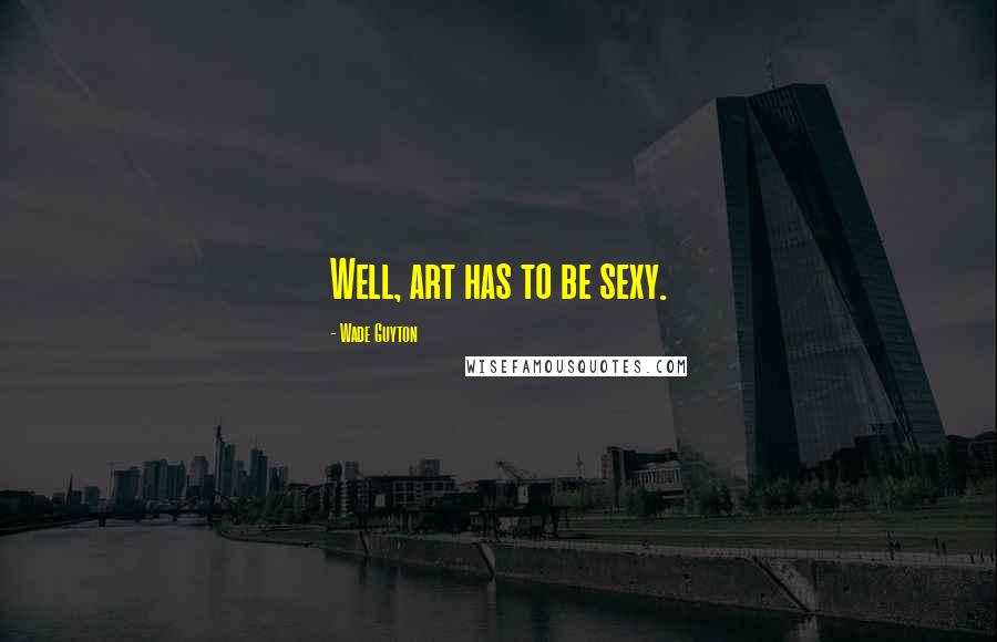 Wade Guyton Quotes: Well, art has to be sexy.