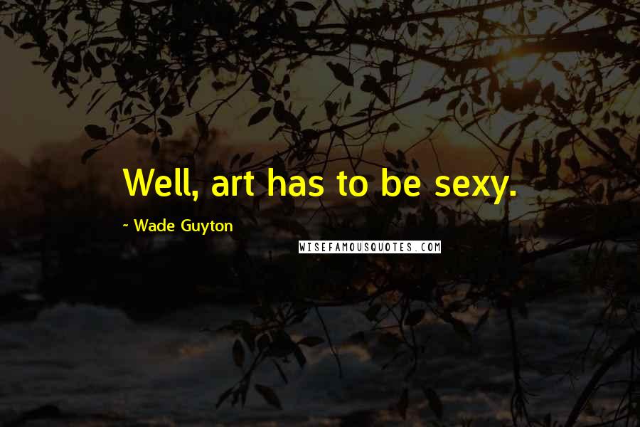 Wade Guyton Quotes: Well, art has to be sexy.
