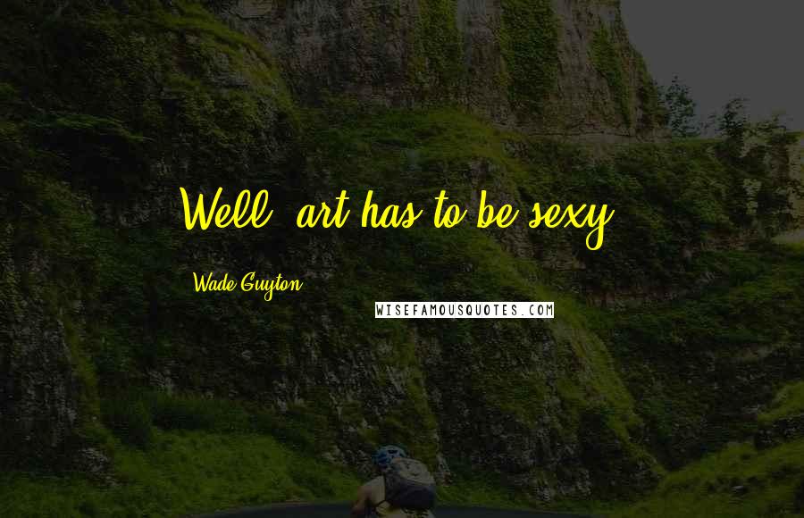 Wade Guyton Quotes: Well, art has to be sexy.