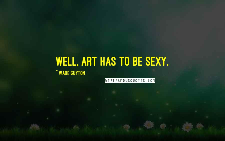 Wade Guyton Quotes: Well, art has to be sexy.