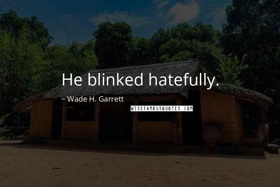 Wade H. Garrett Quotes: He blinked hatefully.