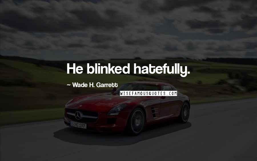 Wade H. Garrett Quotes: He blinked hatefully.