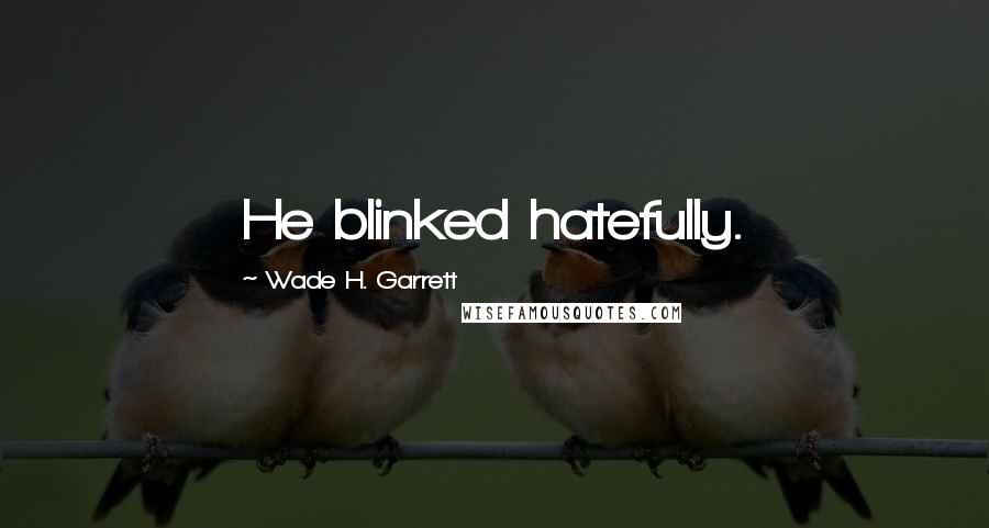 Wade H. Garrett Quotes: He blinked hatefully.