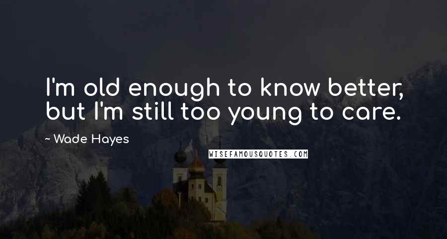 Wade Hayes Quotes: I'm old enough to know better, but I'm still too young to care.