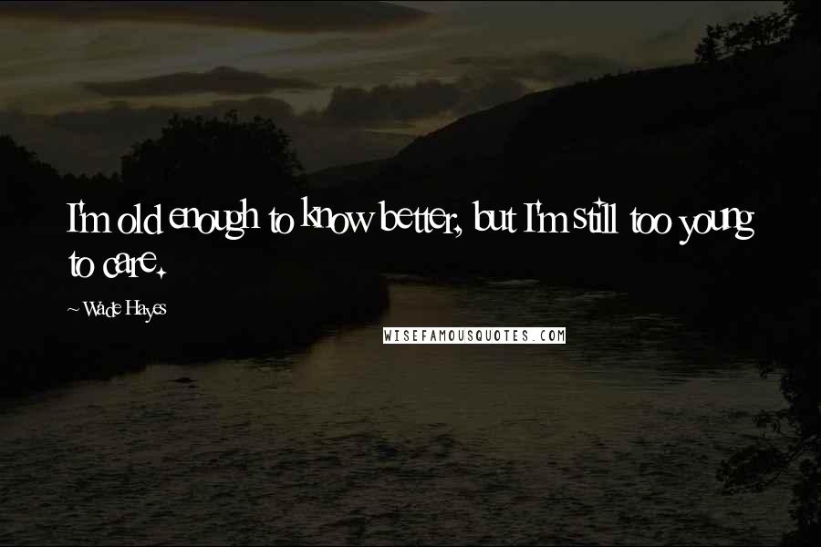 Wade Hayes Quotes: I'm old enough to know better, but I'm still too young to care.