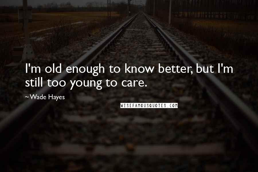 Wade Hayes Quotes: I'm old enough to know better, but I'm still too young to care.