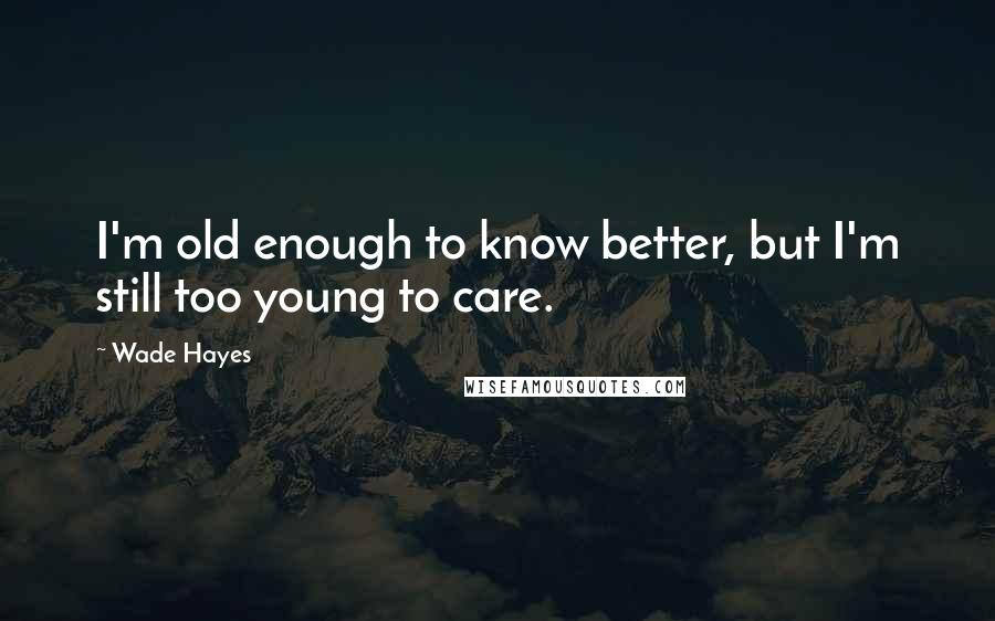 Wade Hayes Quotes: I'm old enough to know better, but I'm still too young to care.
