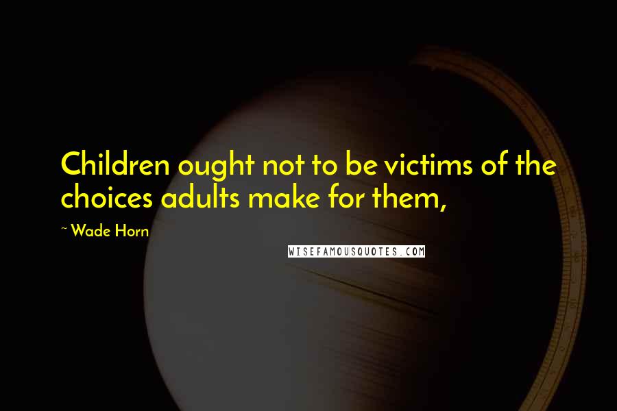 Wade Horn Quotes: Children ought not to be victims of the choices adults make for them,