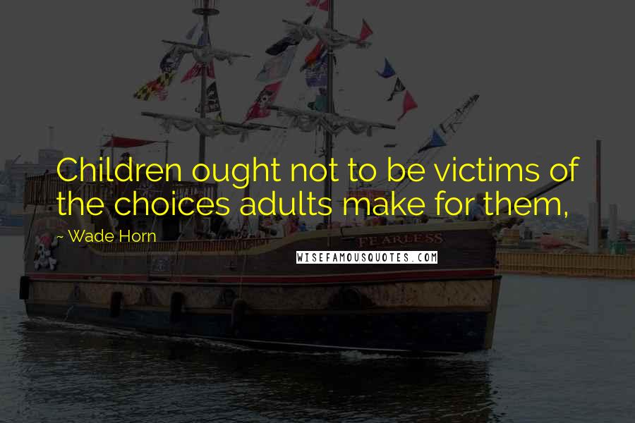 Wade Horn Quotes: Children ought not to be victims of the choices adults make for them,