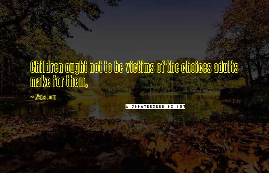 Wade Horn Quotes: Children ought not to be victims of the choices adults make for them,