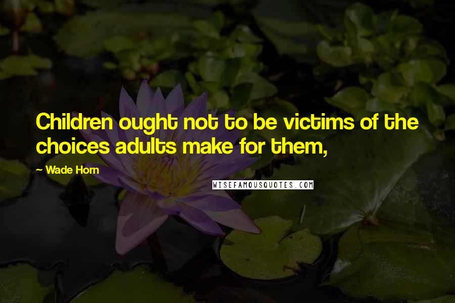 Wade Horn Quotes: Children ought not to be victims of the choices adults make for them,