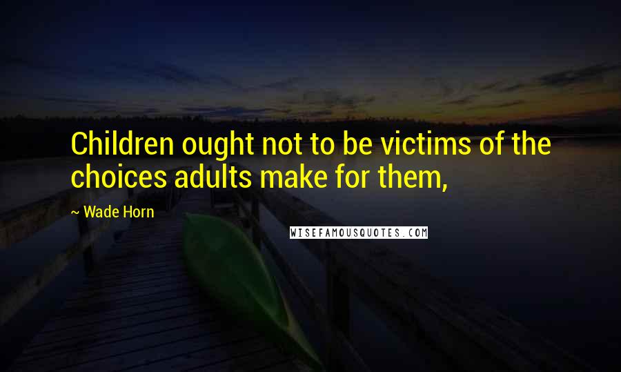 Wade Horn Quotes: Children ought not to be victims of the choices adults make for them,