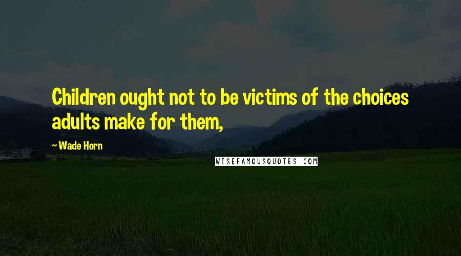 Wade Horn Quotes: Children ought not to be victims of the choices adults make for them,