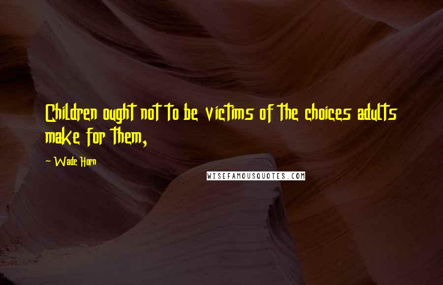 Wade Horn Quotes: Children ought not to be victims of the choices adults make for them,