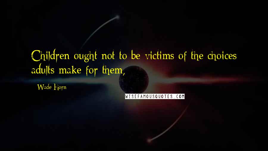 Wade Horn Quotes: Children ought not to be victims of the choices adults make for them,